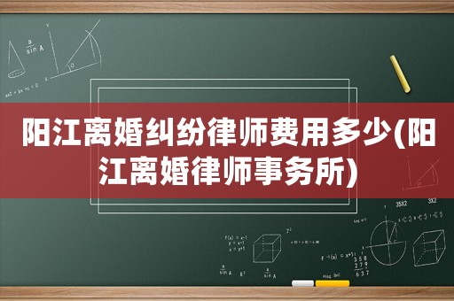 陽江離婚糾紛律師費用多少(陽江離婚律師事務所)