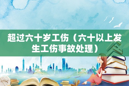 超過六十歲工傷（六十以上發生工傷事故處理）