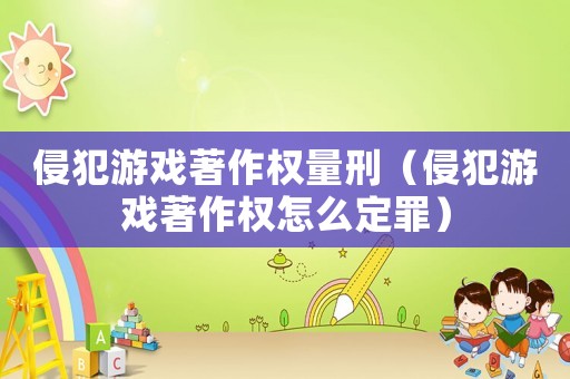 侵犯游戲著作權量刑（侵犯游戲著作權怎么定罪）
