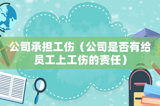 公司承擔工傷（公司是否有給員工上工傷的責任）