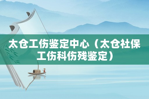 太倉工傷鑒定中心（太倉社保工傷科傷殘鑒定）