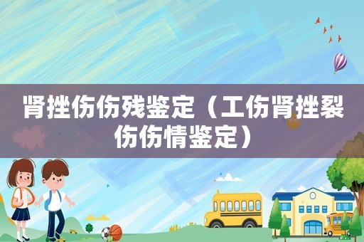 腎挫傷傷殘鑒定（工傷腎挫裂傷傷情鑒定）