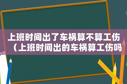 上班時(shí)間出了車禍算不算工傷（上班時(shí)間出的車禍算工傷嗎）
