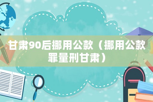 甘肅90后挪用公款（挪用公款罪量刑甘肅）