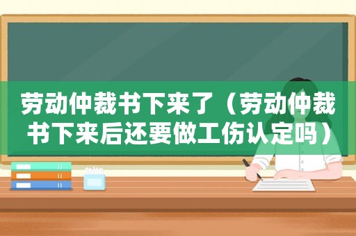 勞動仲裁書下來了（勞動仲裁書下來后還要做工傷認定嗎）