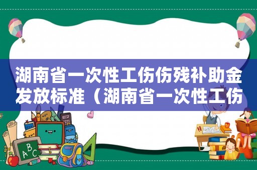 湖南省一次性工傷傷殘補助金發放標準（湖南省一次性工傷傷殘補助金）