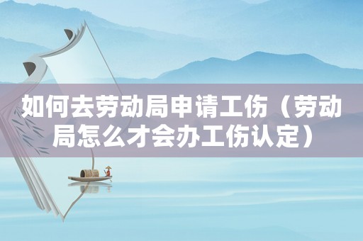 如何去勞動局申請工傷（勞動局怎么才會辦工傷認定）