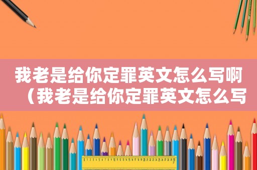 我老是給你定罪英文怎么寫啊（我老是給你定罪英文怎么寫）