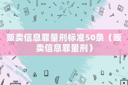 販賣信息罪量刑標準50條（販賣信息罪量刑）