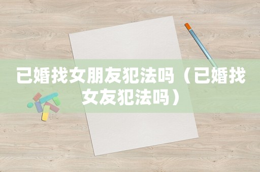 已婚找女朋友犯法嗎（已婚找女友犯法嗎）