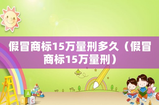 假冒商標15萬量刑多久（假冒商標15萬量刑）
