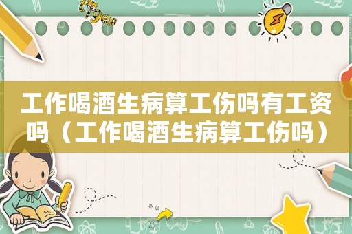 工作喝酒生病算工傷嗎有工資嗎（工作喝酒生病算工傷嗎）