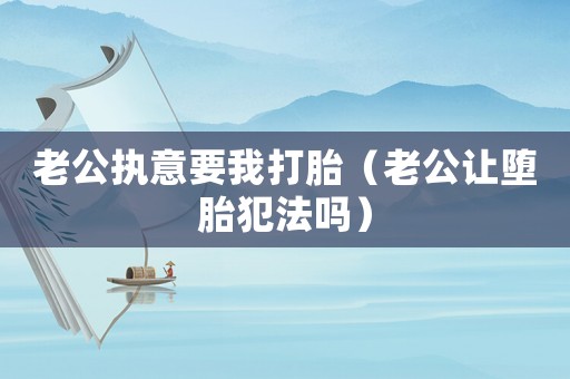 老公執意要我打胎（老公讓墮胎犯法嗎）