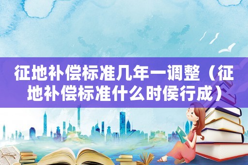 征地補償標準幾年一調整（征地補償標準什么時侯行成）