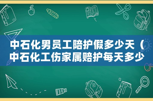 中石化男員工陪護假多少天（中石化工傷家屬賠護每天多少錢）