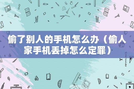 偷了別人的手機怎么辦（偷人家手機丟掉怎么定罪）