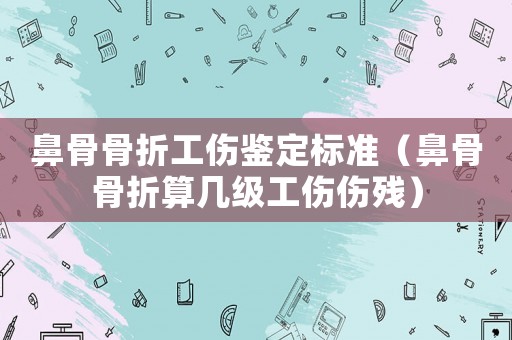 鼻骨骨折工傷鑒定標準（鼻骨骨折算幾級工傷傷殘）