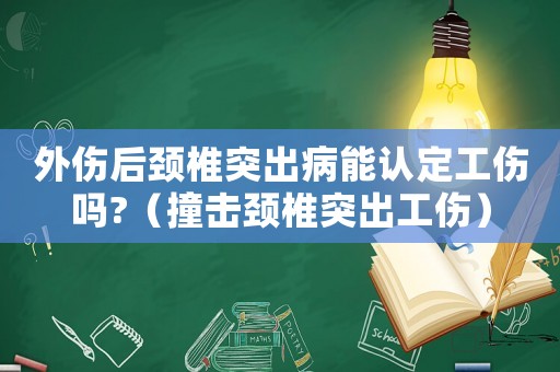 外傷后頸椎突出病能認(rèn)定工傷嗎?（撞擊頸椎突出工傷）