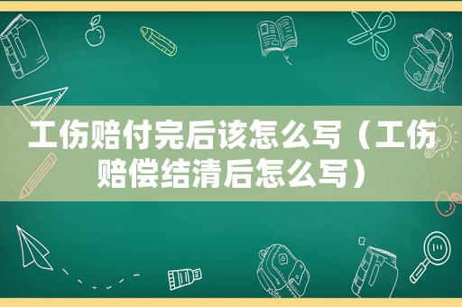 工傷賠付完后該怎么寫（工傷賠償結清后怎么寫）
