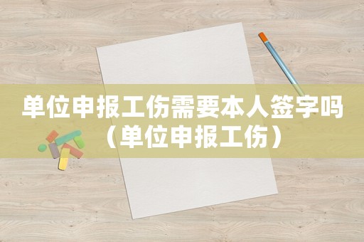 單位申報工傷需要本人簽字嗎（單位申報工傷）