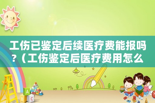 工傷已鑒定后續(xù)醫(yī)療費(fèi)能報(bào)嗎?（工傷鑒定后醫(yī)療費(fèi)用怎么報(bào)銷(xiāo)）