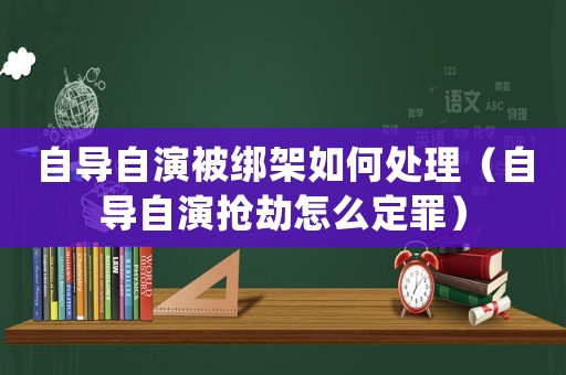自導(dǎo)自演被綁架如何處理（自導(dǎo)自演搶劫怎么定罪）