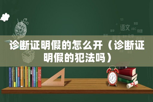 診斷證明假的怎么開（診斷證明假的犯法嗎）