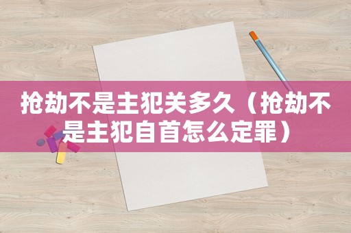 搶劫不是主犯關多久（搶劫不是主犯自首怎么定罪）