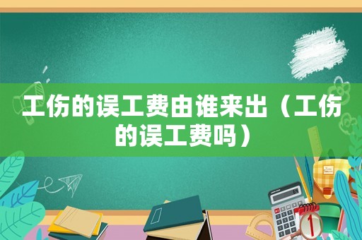工傷的誤工費(fèi)由誰(shuí)來(lái)出（工傷的誤工費(fèi)嗎）
