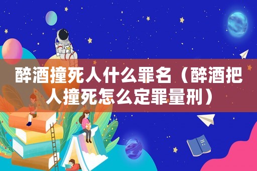 醉酒撞死人什么罪名（醉酒把人撞死怎么定罪量刑）