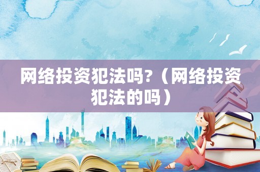 網(wǎng)絡(luò)投資犯法嗎?（網(wǎng)絡(luò)投資犯法的嗎）