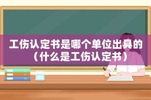 工傷認定書是哪個單位出具的（什么是工傷認定書）