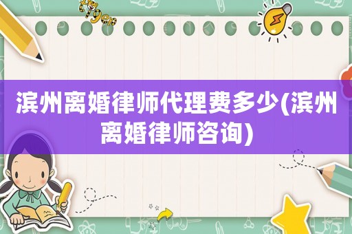 濱州離婚律師代理費(fèi)多少(濱州離婚律師咨詢)