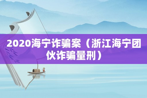 2020海寧詐騙案（浙江海寧團(tuán)伙詐騙量刑）