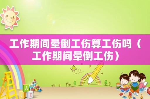 工作期間暈倒工傷算工傷嗎（工作期間暈倒工傷）