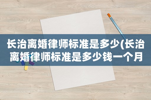 長治離婚律師標準是多少(長治離婚律師標準是多少錢一個月)