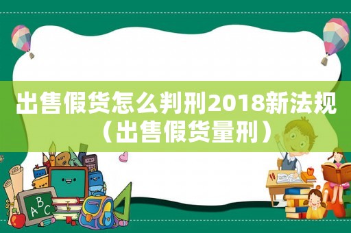 出售假貨怎么判刑2018新法規（出售假貨量刑）