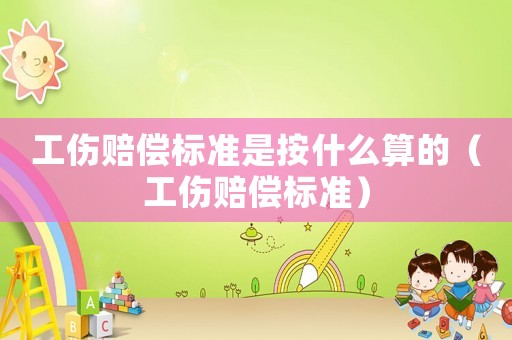 工傷賠償標準是按什么算的（工傷賠償標準）