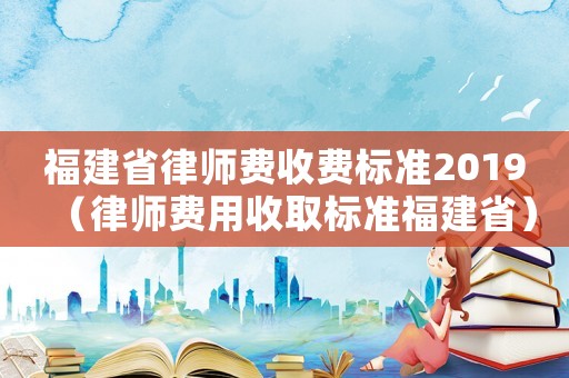 福建省律師費收費標準2019（律師費用收取標準福建省）