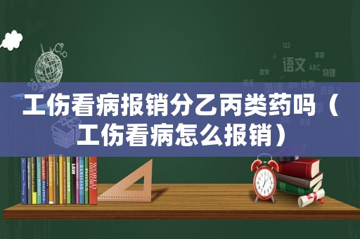 工傷看病報銷分乙丙類藥嗎（工傷看病怎么報銷）