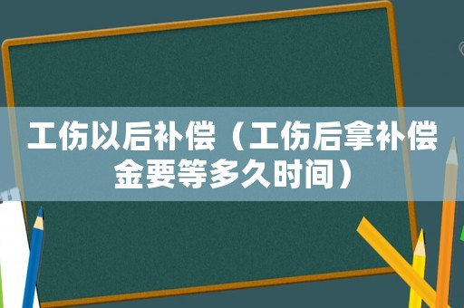工傷以后補償（工傷后拿補償金要等多久時間）