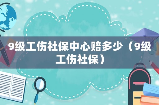 9級工傷社保中心賠多少（9級工傷社保）