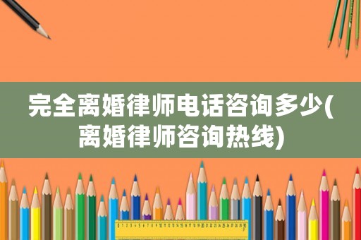 完全離婚律師電話咨詢多少(離婚律師咨詢熱線)