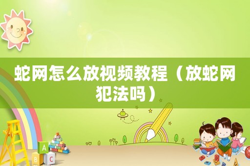 蛇網怎么放視頻教程（放蛇網犯法嗎）
