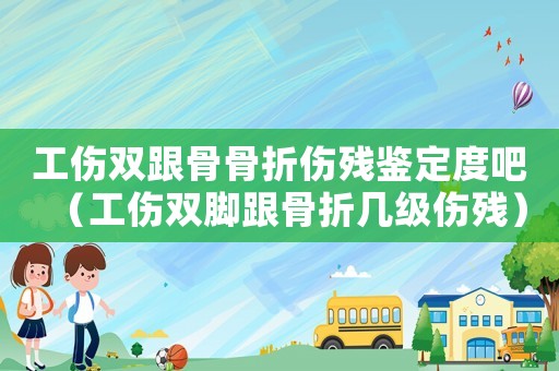 工傷雙跟骨骨折傷殘鑒定度吧（工傷雙腳跟骨折幾級傷殘）