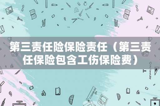 第三責任險保險責任（第三責任保險包含工傷保險費）