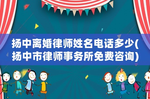揚中離婚律師姓名電話多少(揚中市律師事務(wù)所免費咨詢)