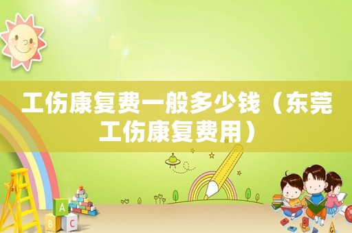 工傷康復費一般多少錢（東莞工傷康復費用）