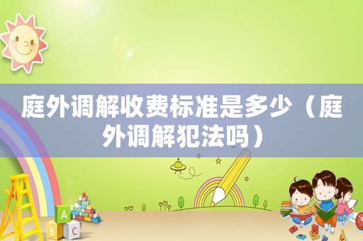 庭外調解收費標準是多少（庭外調解犯法嗎）