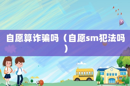 自愿算詐騙嗎（自愿sm犯法嗎）